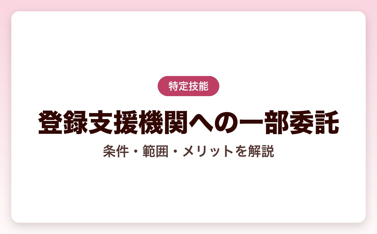 登録支援機関に一部委託はできる？条件・委託できる範囲・メリットをわかりやすく解説